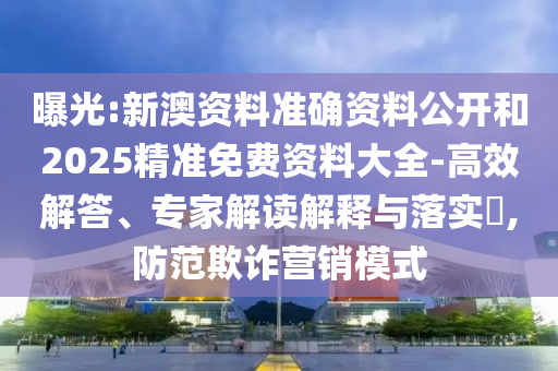 曝光:新澳资料准确资料公开和2025精准免费资料大全-高效解答、专家解读解释与落实​,防范欺诈营销模式