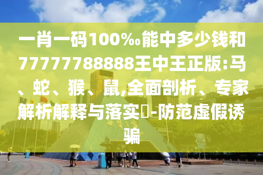 一肖一码100‰能中多少钱和77777788888王中王正版:马、蛇、猴、鼠,全面剖析、专家解析解释与落实-防范虚假诱骗