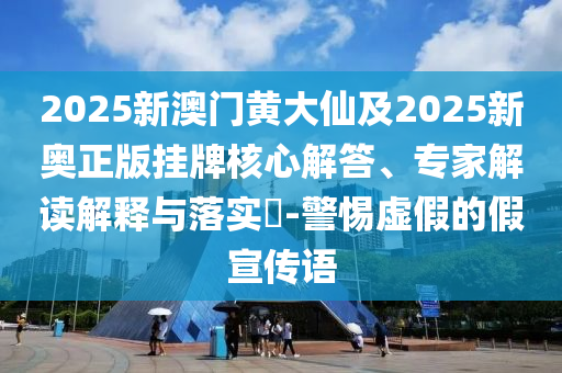 2025新澳门黄大仙及2025新奥正版挂牌核心解答、专家解读解释与落实-警惕虚假的假宣传语